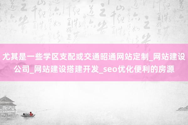 尤其是一些学区支配或交通昭通网站定制_网站建设公司_网站建设搭建开发_seo优化便利的房源