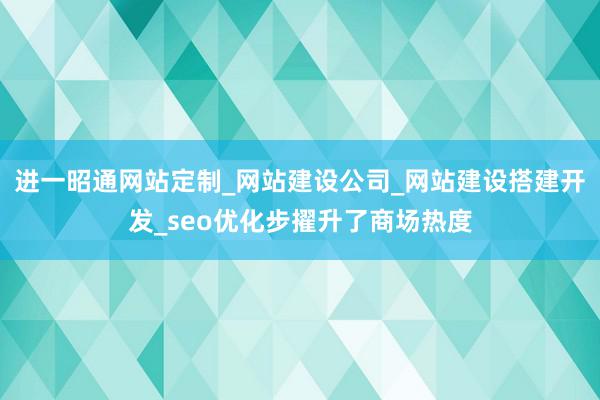 进一昭通网站定制_网站建设公司_网站建设搭建开发_seo优化步擢升了商场热度