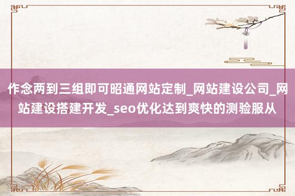作念两到三组即可昭通网站定制_网站建设公司_网站建设搭建开发_seo优化达到爽快的测验服从